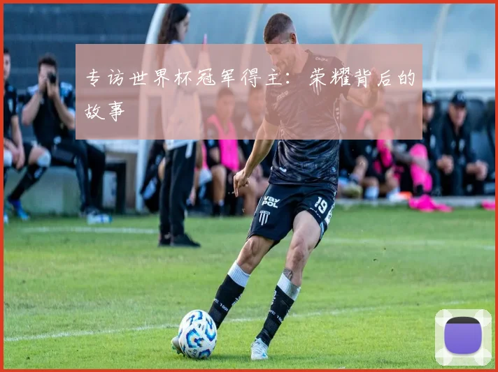 专访世界杯冠军得主：荣耀背后的故事
