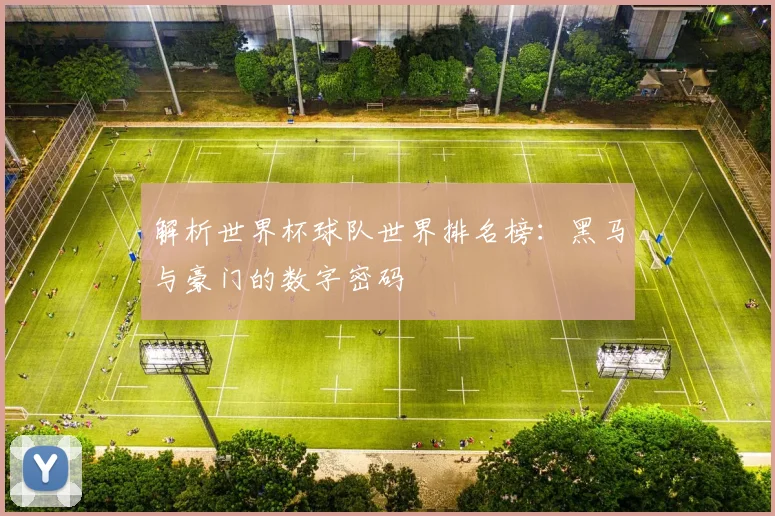 解析世界杯球队世界排名榜：黑马与豪门的数字密码