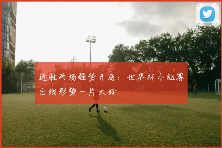 连胜两场强势开局，世界杯小组赛出线形势一片大好