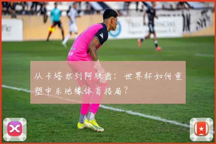 从卡塔尔到阿联酋：世界杯如何重塑中东地缘体育格局？