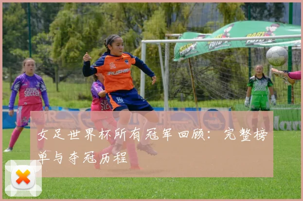 女足世界杯所有冠军回顾：完整榜单与夺冠历程