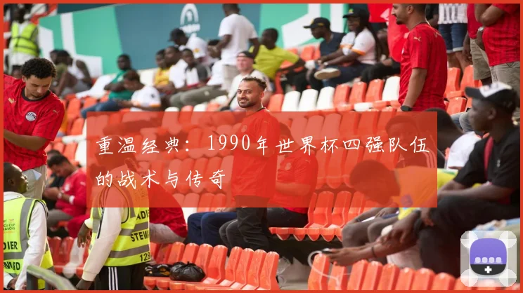 重温经典：1990年世界杯四强队伍的战术与传奇