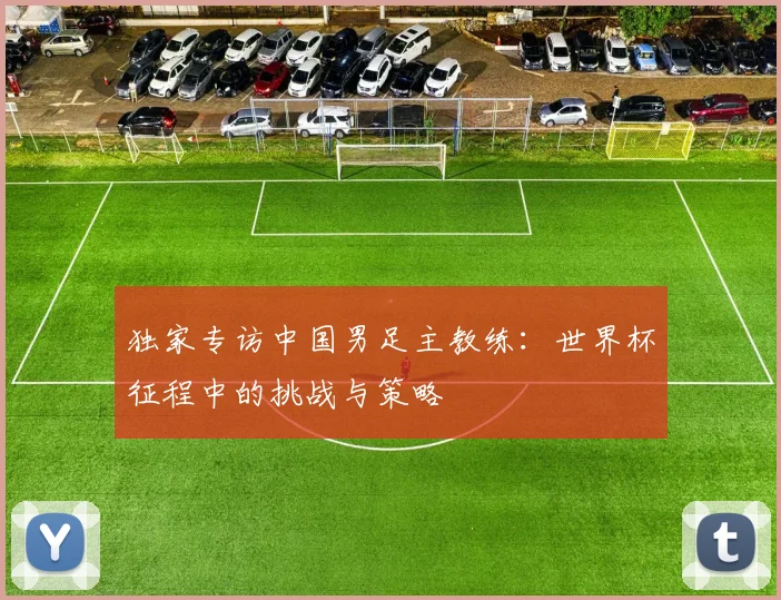 独家专访中国男足主教练：世界杯征程中的挑战与策略