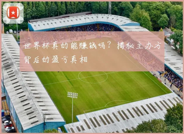 世界杯真的能赚钱吗？揭秘主办方背后的盈亏真相