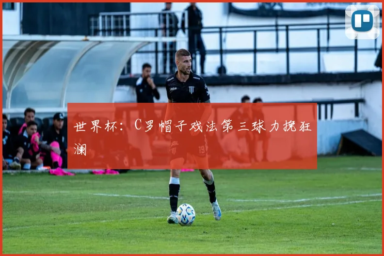 世界杯：C罗帽子戏法第三球力挽狂澜
