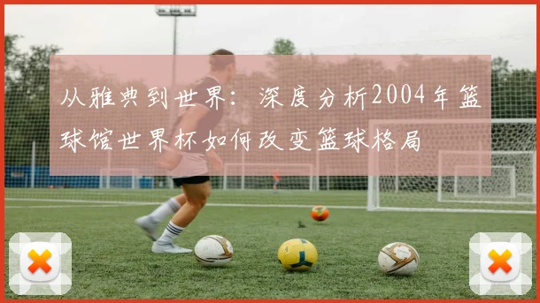 从雅典到世界：深度分析2004年篮球馆世界杯如何改变篮球格局