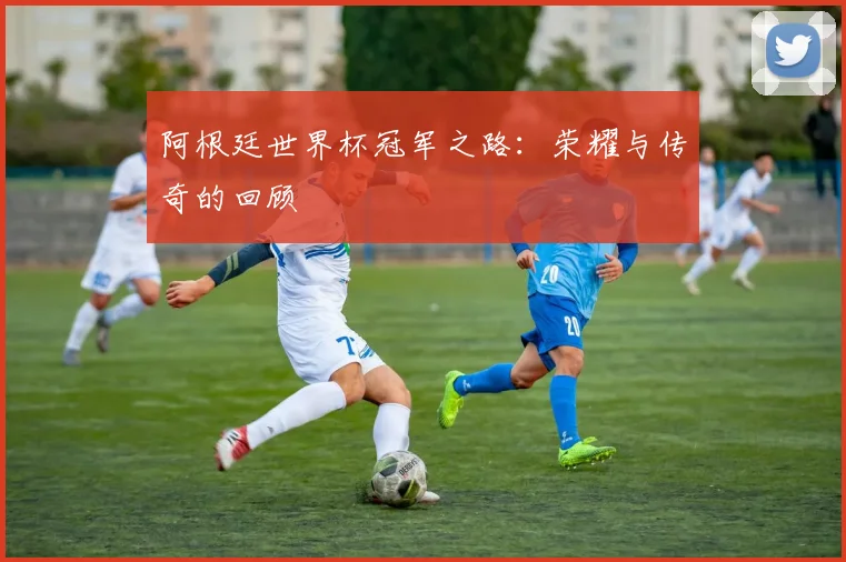 阿根廷世界杯冠军之路：荣耀与传奇的回顾