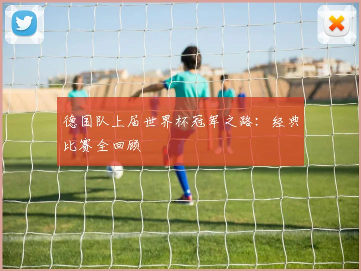 德国队上届世界杯冠军之路：经典比赛全回顾
