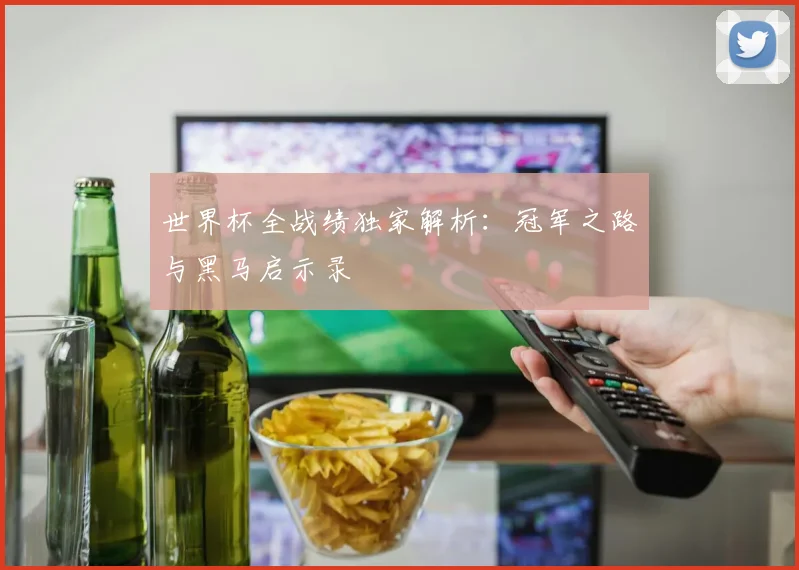 世界杯全战绩独家解析：冠军之路与黑马启示录