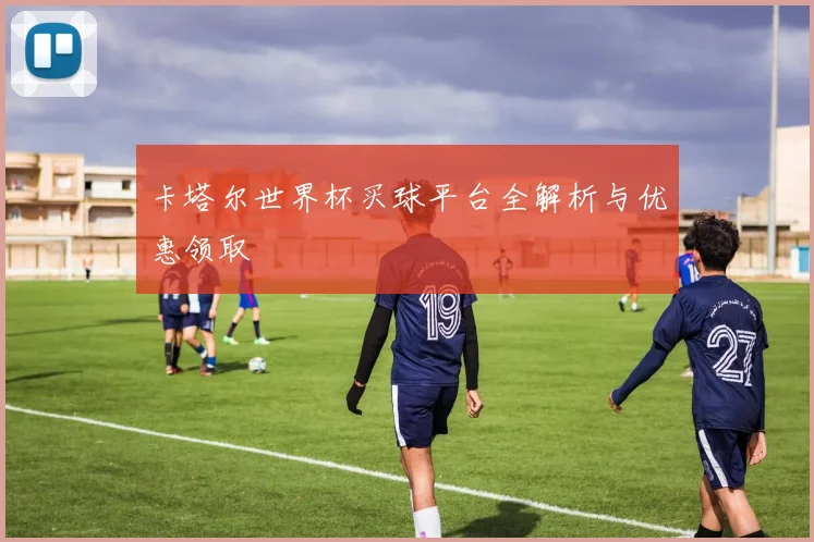 卡塔尔世界杯买球平台全解析与优惠领取