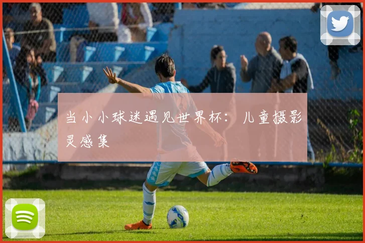当小小球迷遇见世界杯：儿童摄影灵感集