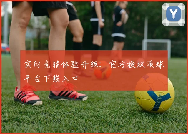 实时竞猜体验升级：官方授权滚球平台下载入口