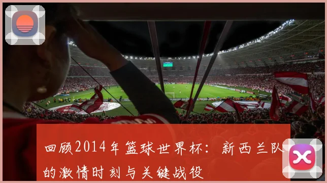 回顾2014年篮球世界杯：新西兰队的激情时刻与关键战役