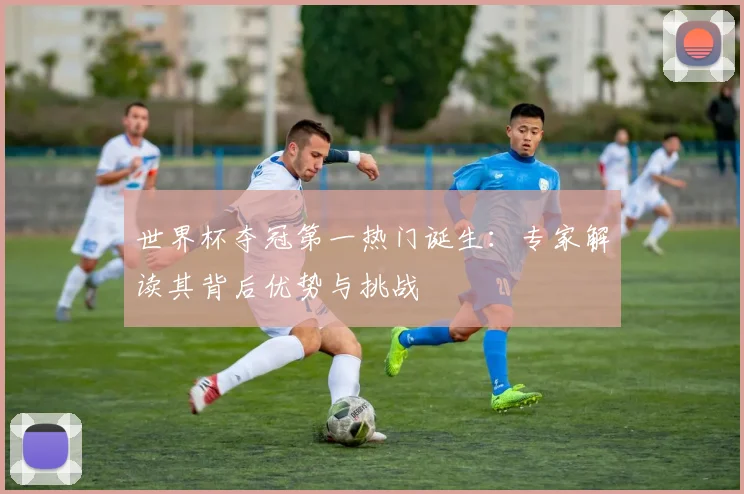 世界杯夺冠第一热门诞生：专家解读其背后优势与挑战