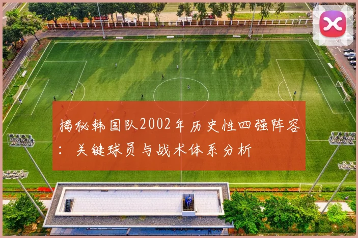 揭秘韩国队2002年历史性四强阵容：关键球员与战术体系分析