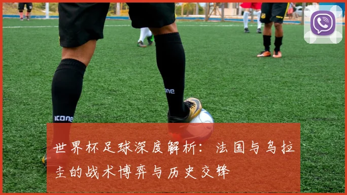 世界杯足球深度解析：法国与乌拉圭的战术博弈与历史交锋
