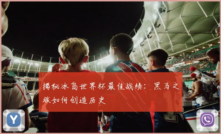 揭秘冰岛世界杯最佳战绩：黑马之旅如何创造历史
