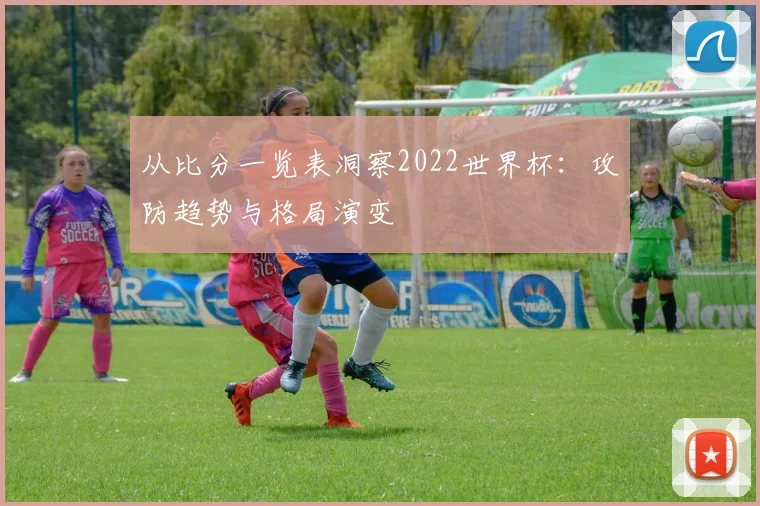 从比分一览表洞察2022世界杯：攻防趋势与格局演变